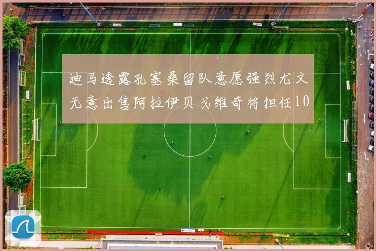 迪马透露孔塞桑留队意愿强烈尤文无意出售阿拉伊贝戈维奇将担任10号位