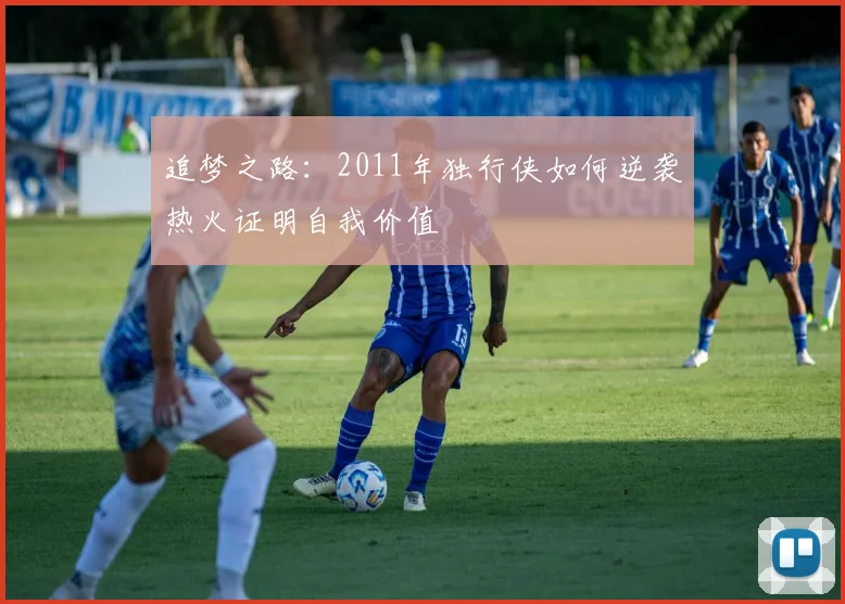 追梦之路：2011年独行侠如何逆袭热火证明自我价值