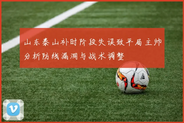 山东泰山补时阶段失误致平局主帅分析防线漏洞与战术调整