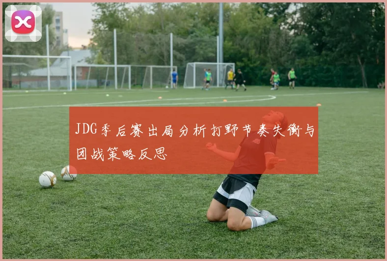 JDG季后赛出局分析打野节奏失衡与团战策略反思