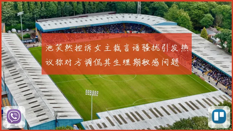 池笑然控诉女主裁言语骚扰引发热议称对方调侃其生理期敏感问题
