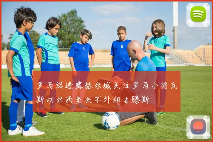罗马诺透露赫尔城关注罗马小将瓦斯切尔西坚决不外租吉滕斯