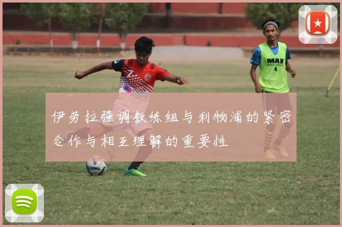 伊劳拉强调教练组与利物浦的紧密合作与相互理解的重要性