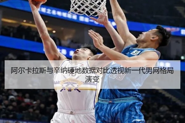 阿尔卡拉斯与辛纳硬地数据对比透视新一代男网格局演变