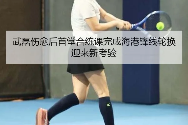 武磊伤愈后首堂合练课完成海港锋线轮换迎来新考验